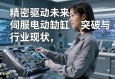 精密驱动未来，伺服电动缸行业现状、技术突破与市场前景解析