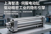 上海智造·伺服电动缸，驱动精密工业的隐形引擎